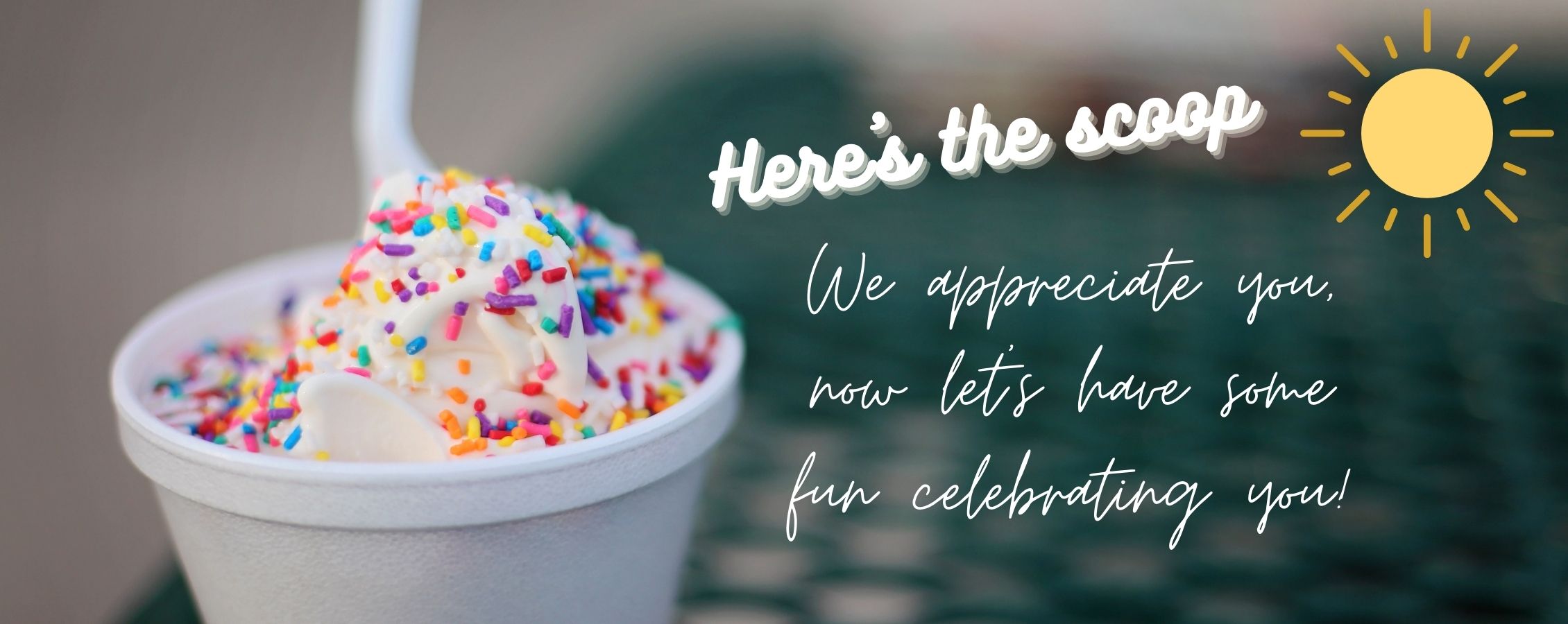 Here's the scoop. We appreciate you, now let's have some fun celebrating you!