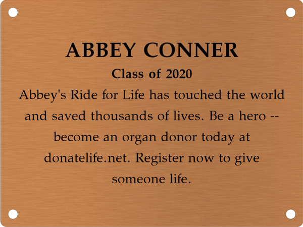 Copper memory wall plate that says Abbey Conner. Class of 2020. Abbey's Ride for Life has touched the world and saved thousands of lives. Be a hero — become an organ donor today at donatelife.net. Register now to give someone life.