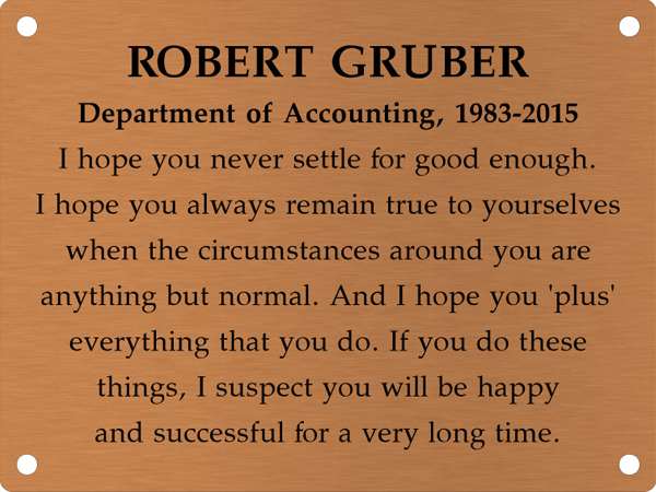 Copper memory wall plate that says Robert Gruber. Department of Accounting, 1983-2015. I hope you never settle for good enough. I hope you always remain true to yourselves when the circumstances around you are anything but normal. And I hope you 'plus' everything that you do. If you do these things, I suspect you will be happy and successful for a very long time.